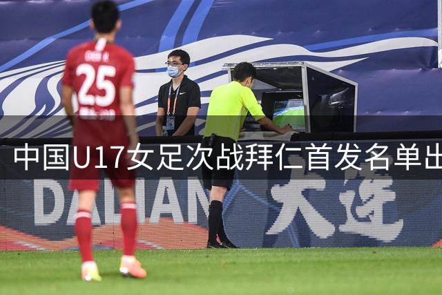中国U17女足次战拜仁首发名单出炉 叶欣怡杨雨萱领衔出战