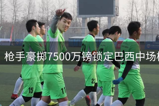 枪手豪掷7500万镑锁定巴西中场核心 夏窗第四签补强最后短板